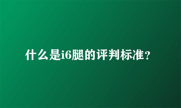 什么是i6腿的评判标准？