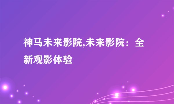 神马未来影院,未来影院：全新观影体验
