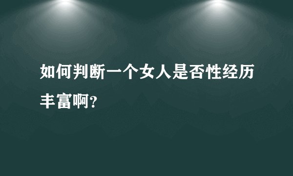 如何判断一个女人是否性经历丰富啊？
