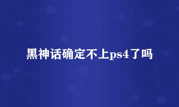 黑神话确定不上ps4了吗