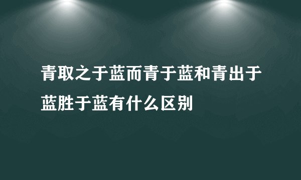 青取之于蓝而青于蓝和青出于蓝胜于蓝有什么区别