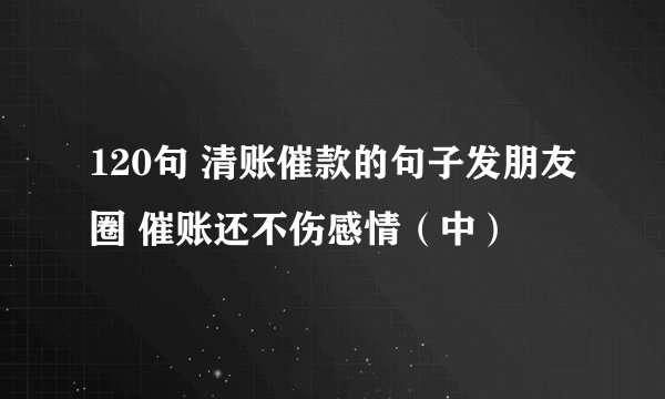120句 清账催款的句子发朋友圈 催账还不伤感情（中）