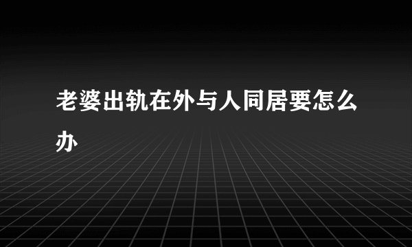 老婆出轨在外与人同居要怎么办