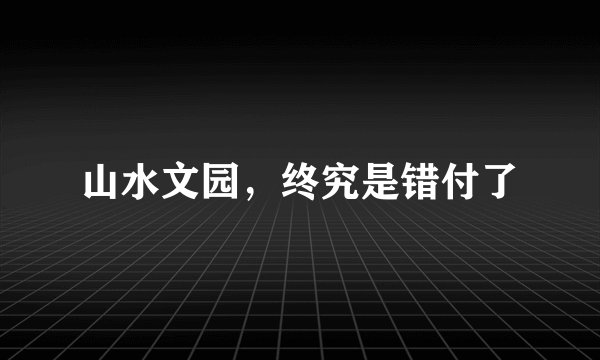 山水文园，终究是错付了