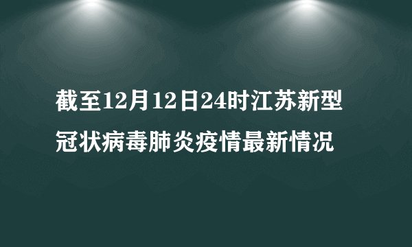 截至12月12日24时江苏新型冠状病毒肺炎疫情最新情况