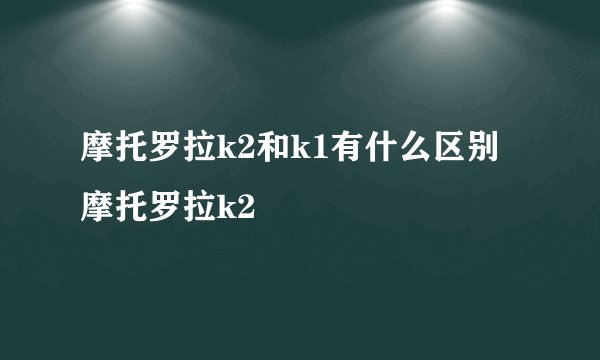 摩托罗拉k2和k1有什么区别摩托罗拉k2