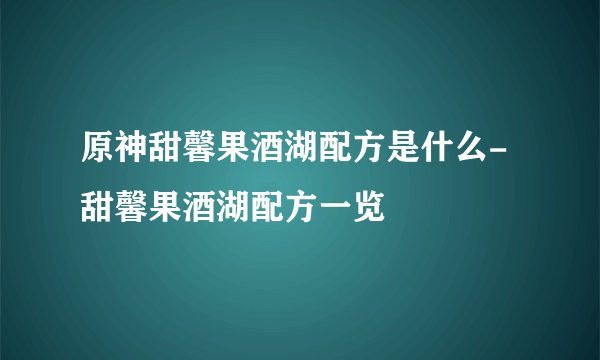 原神甜馨果酒湖配方是什么-甜馨果酒湖配方一览