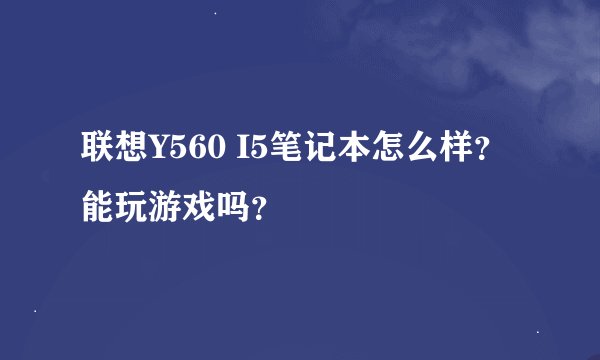 联想Y560 I5笔记本怎么样？能玩游戏吗？