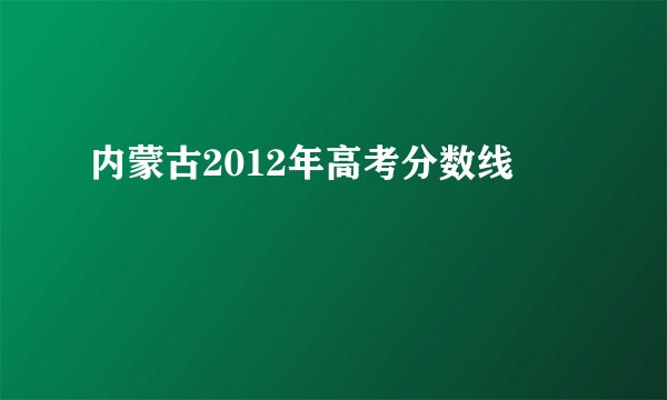 内蒙古2012年高考分数线