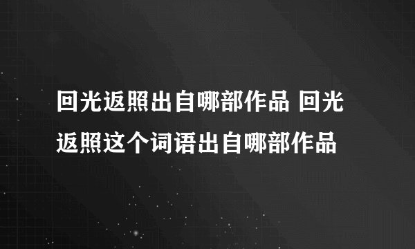 回光返照出自哪部作品 回光返照这个词语出自哪部作品