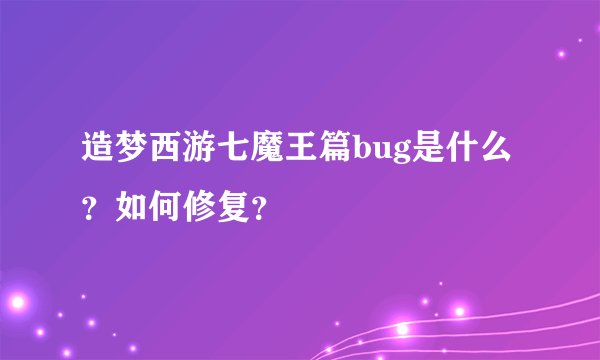 造梦西游七魔王篇bug是什么？如何修复？
