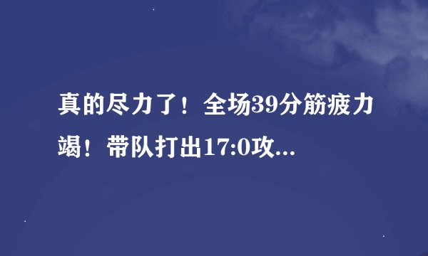 真的尽力了!全场39分筋疲力竭!带队打出17:0攻击波却难救球队!