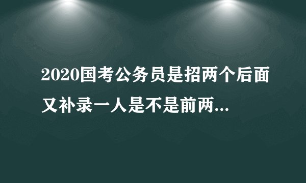 2020国考公务员是招两个后面又补录一人是不是前两个没有通过政审？