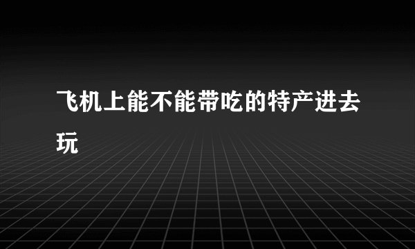 飞机上能不能带吃的特产进去玩