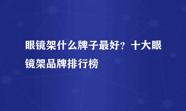 眼镜架什么牌子最好？十大眼镜架品牌排行榜
