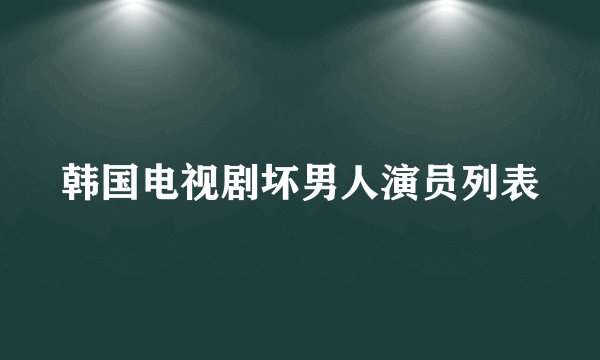 韩国电视剧坏男人演员列表