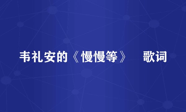 韦礼安的《慢慢等》 歌词