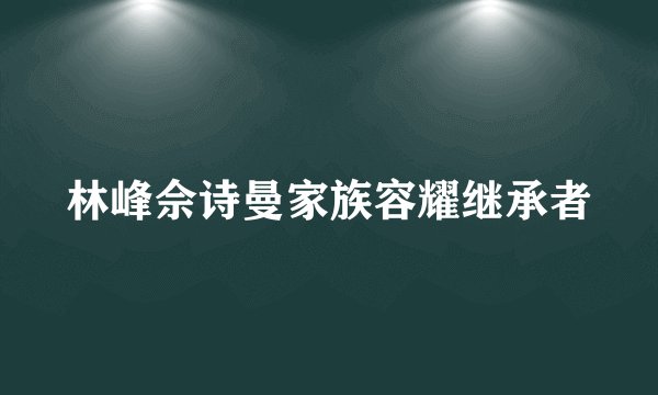 林峰佘诗曼家族容耀继承者