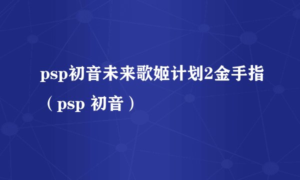 psp初音未来歌姬计划2金手指（psp 初音）