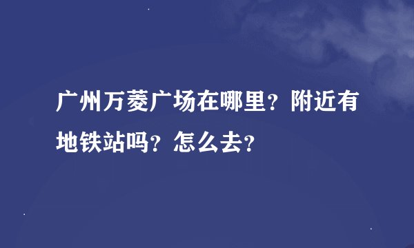 广州万菱广场在哪里？附近有地铁站吗？怎么去？