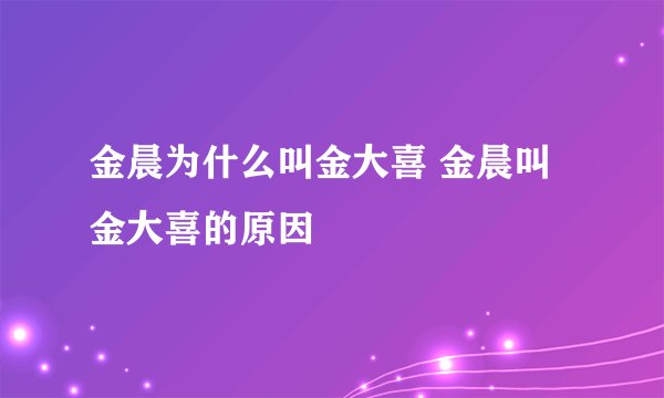 金晨为什么叫金大喜 金晨叫金大喜的原因