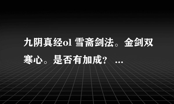 九阴真经ol 雪斋剑法。金剑双寒心。是否有加成？ 不知道的别回答。
