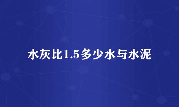 水灰比1.5多少水与水泥