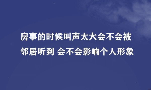 房事的时候叫声太大会不会被邻居听到 会不会影响个人形象