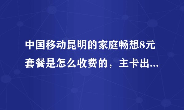 中国移动昆明的家庭畅想8元套餐是怎么收费的，主卡出昆明在云南省内漫游，副卡在昆明内打主卡是否不另外收