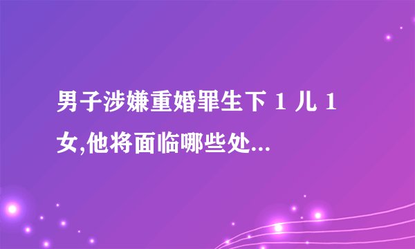 男子涉嫌重婚罪生下 1 儿 1 女,他将面临哪些处罚? - 知乎