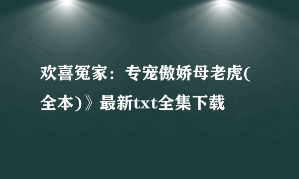 欢喜冤家：专宠傲娇母老虎(全本)》最新txt全集下载