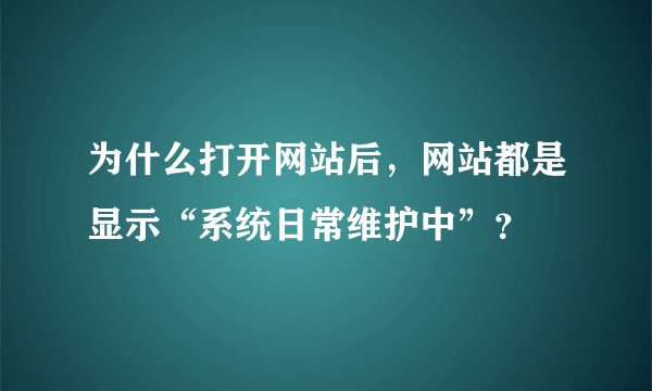 为什么打开网站后，网站都是显示“系统日常维护中”？