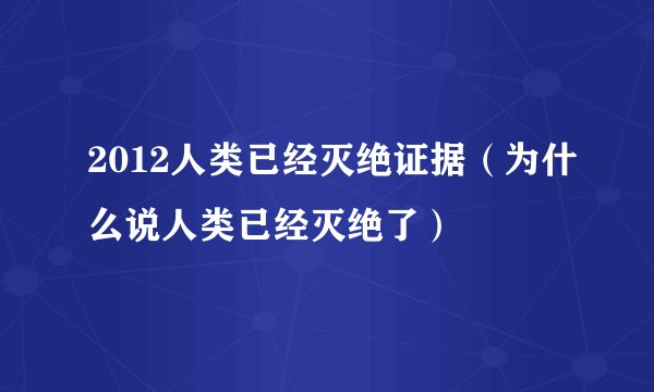 2012人类已经灭绝证据（为什么说人类已经灭绝了）
