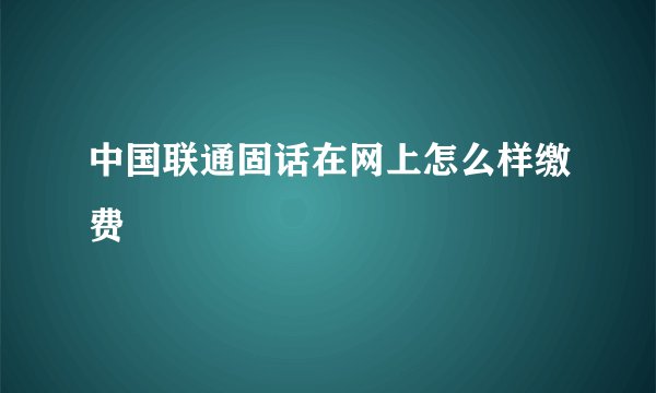 中国联通固话在网上怎么样缴费