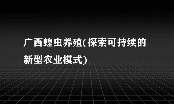 广西蝗虫养殖(探索可持续的新型农业模式)
