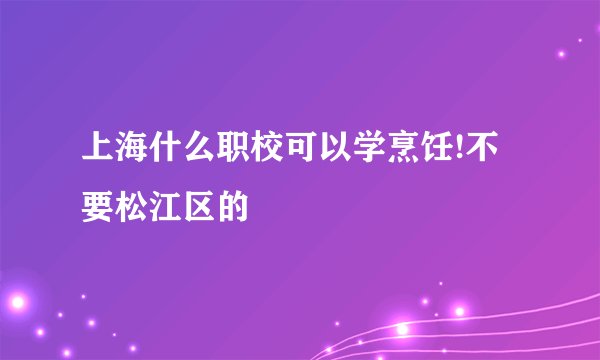 上海什么职校可以学烹饪!不要松江区的