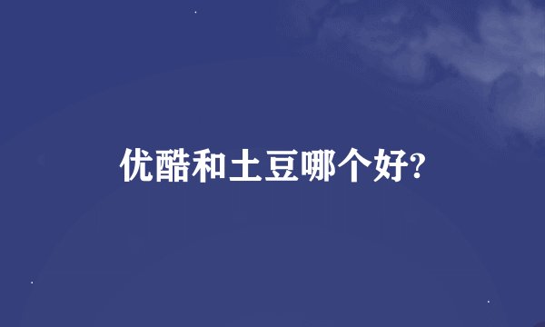优酷和土豆哪个好?