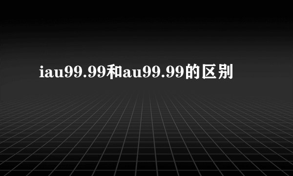 iau99.99和au99.99的区别