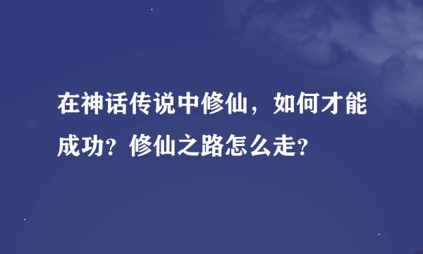 在神话传说中修仙，如何才能成功？修仙之路怎么走？