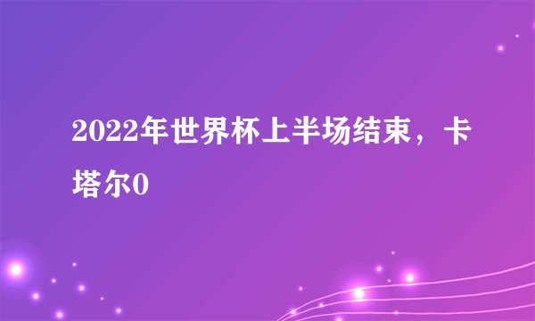 2022年世界杯上半场结束，卡塔尔0