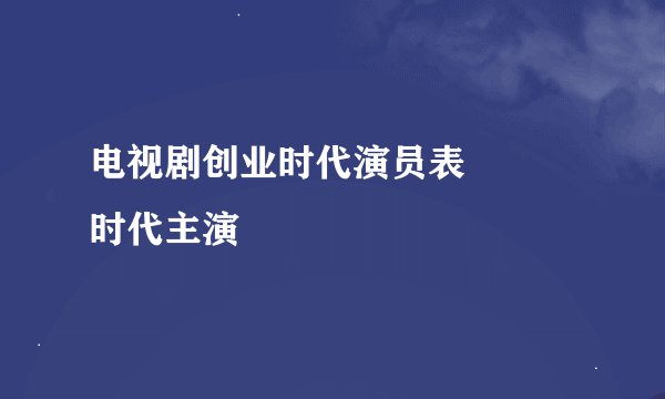 电视剧创业时代演员表 祼緍时代主演