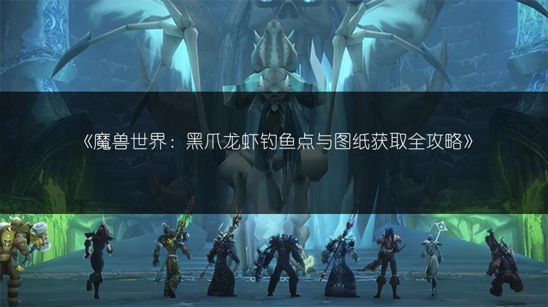 魔兽世界：黑爪龙虾钓鱼点与图纸获取全攻略