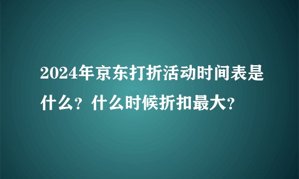 2024年京东打折活动时间表是什么？什么时候折扣最大？