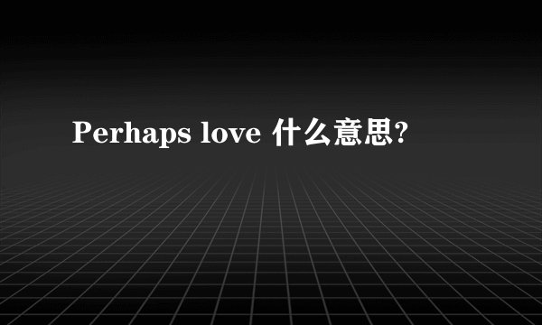 Perhaps love 什么意思?