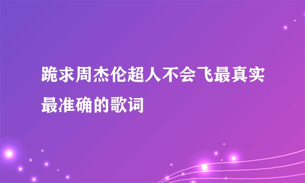 跪求周杰伦超人不会飞最真实最准确的歌词