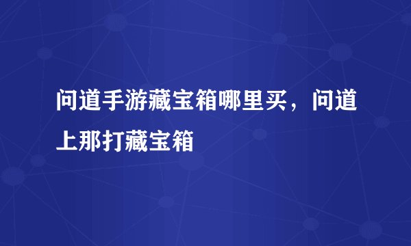 问道手游藏宝箱哪里买,问道上那打藏宝箱