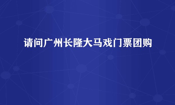 请问广州长隆大马戏门票团购