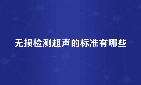 无损检测超声的标准有哪些