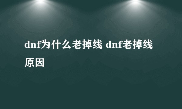 dnf为什么老掉线 dnf老掉线原因