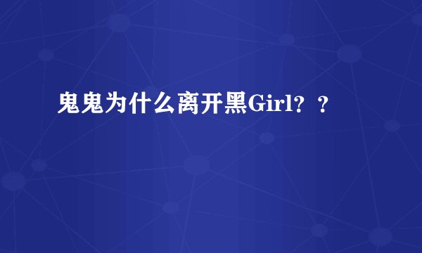 鬼鬼为什么离开黑Girl？？
